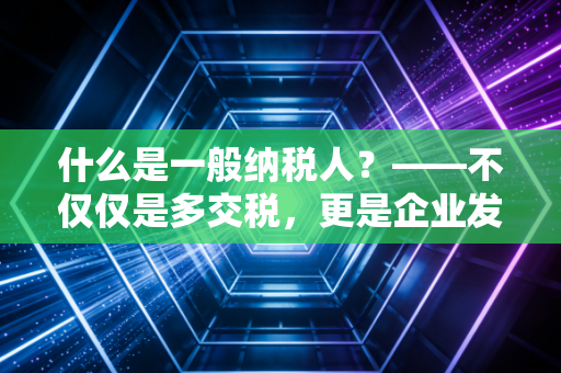 什么是一般纳税人?——不仅仅是多交税,更是企业发展的双刃剑与成人礼
