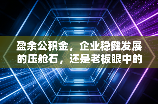 盈余公积金,企业稳健发展的压舱石,还是老板眼中的冻结资金?