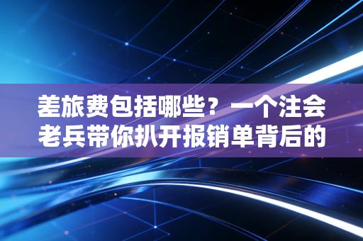 差旅费包括哪些？一个注会老兵带你扒开报销单背后的门道