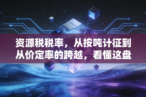资源税税率,从按吨计征到从价定率的跨越,看懂这盘棋局