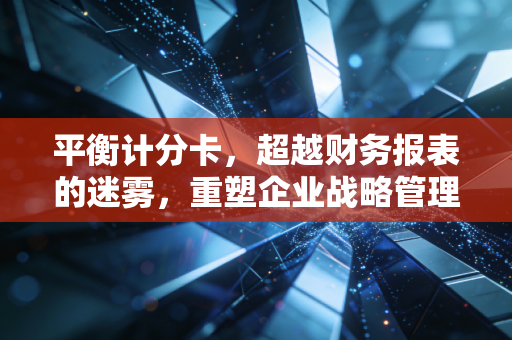 平衡计分卡,超越财务报表的迷雾,重塑企业战略管理的罗盘