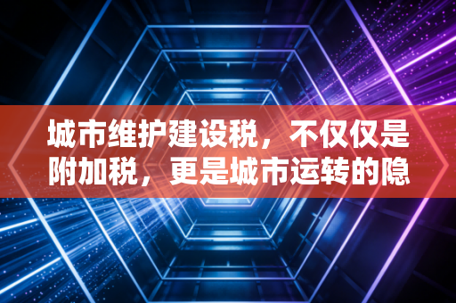 城市维护建设税，不仅仅是附加税，更是城市运转的隐形血液