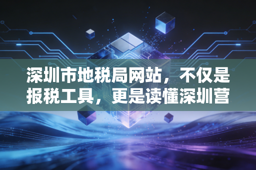 深圳市地税局网站,不仅是报税工具,更是读懂深圳营商环境的窗口