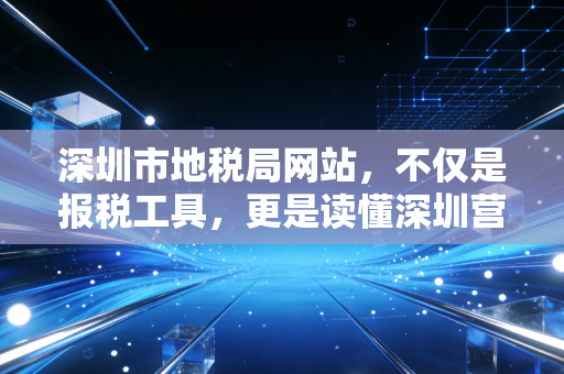 深圳市地税局网站，不仅是报税工具，更是读懂深圳营商环境的窗口