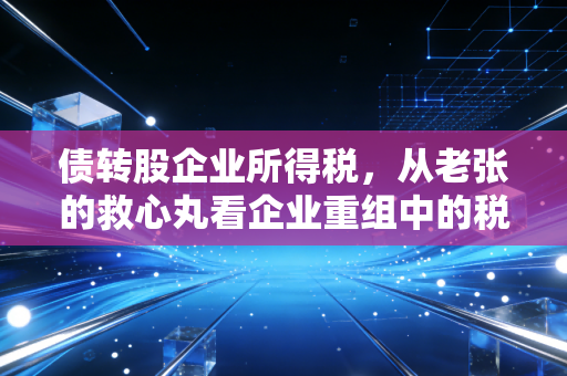 债转股企业所得税,从老张的救心丸看企业重组中的税务博弈
