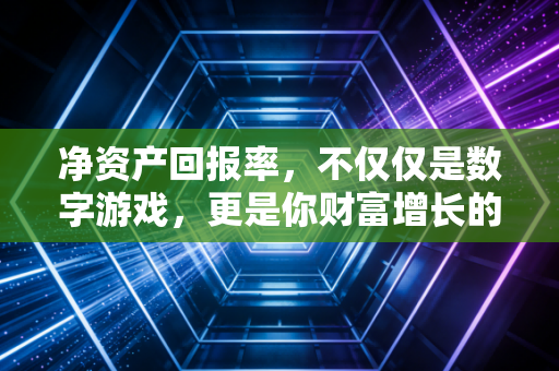 净资产回报率,不仅仅是数字游戏,更是你财富增长的底层逻辑