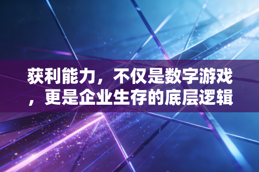 获利能力,不仅是数字游戏,更是企业生存的底层逻辑