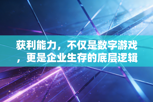 获利能力，不仅是数字游戏，更是企业生存的底层逻辑
