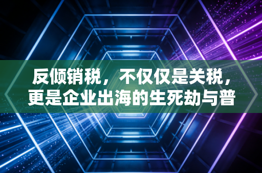 反倾销税，不仅仅是关税，更是企业出海的生死劫与普通人的钱包保卫战
