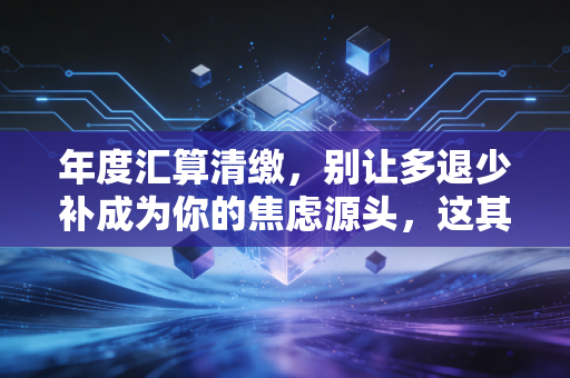 年度汇算清缴，别让多退少补成为你的焦虑源头，这其实是一次财务体检