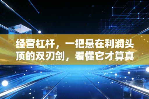 经营杠杆,一把悬在利润头顶的双刃剑,看懂它才算真正摸透了企业的命门