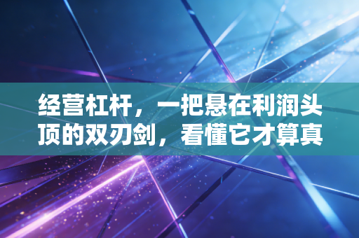 经营杠杆，一把悬在利润头顶的双刃剑，看懂它才算真正摸透了企业的命门