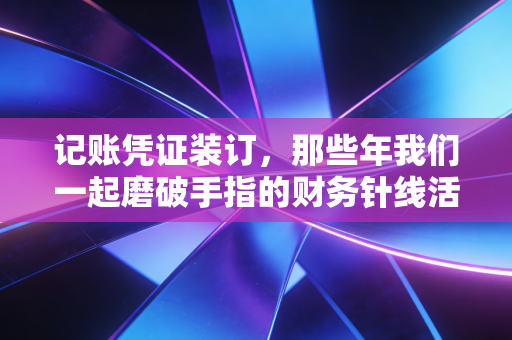 记账凭证装订,那些年我们一起磨破手指的财务针线活