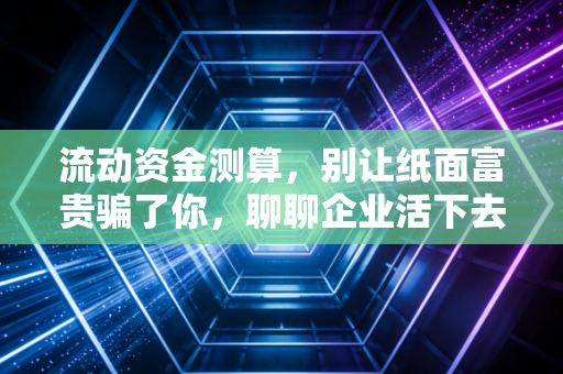 流动资金测算,别让纸面富贵骗了你,聊聊企业活下去的氧气袋