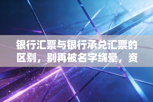 银行汇票与银行承兑汇票的区别,别再被名字绕晕,资深注会带你拆解背后的资金逻辑