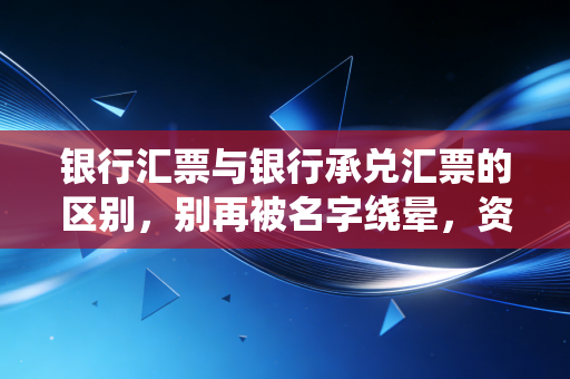 银行汇票与银行承兑汇票的区别，别再被名字绕晕，资深注会带你拆解背后的资金逻辑