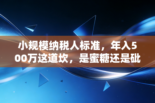 小规模纳税人标准，年入500万这道坎，是蜜糖还是砒霜？