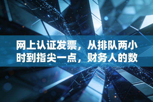 网上认证发票,从排队两小时到指尖一点,财务人的数字化悲欢录