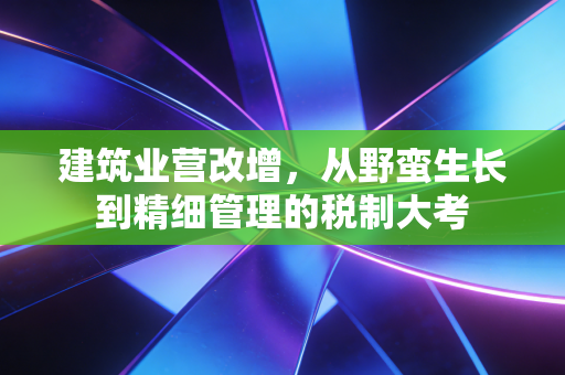 建筑业营改增，从野蛮生长到精细管理的税制大考