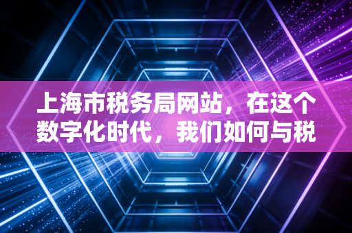 上海市税务局网站，在这个数字化时代，我们如何与税收从容共处？