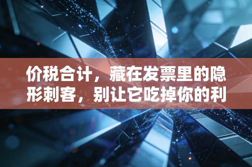 价税合计，藏在发票里的隐形刺客，别让它吃掉你的利润