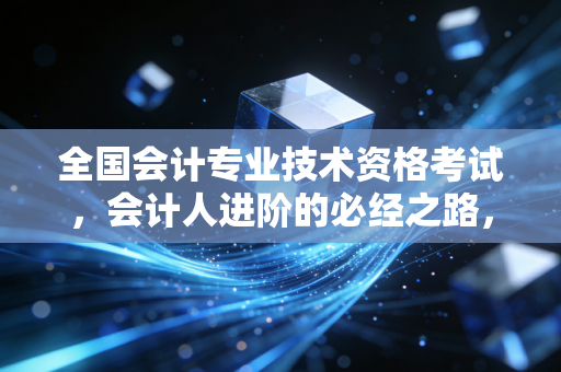 全国会计专业技术资格考试,会计人进阶的必经之路,不仅仅是那一纸证书