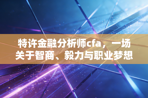 特许金融分析师cfa,一场关于智商、毅力与职业梦想的马拉松