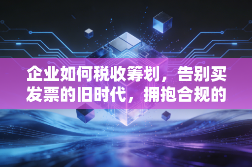 企业如何税收筹划，告别买发票的旧时代，拥抱合规的利润新空间