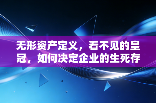 无形资产定义，看不见的皇冠，如何决定企业的生死存亡