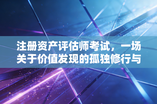 注册资产评估师考试,一场关于价值发现的孤独修行与进阶之路