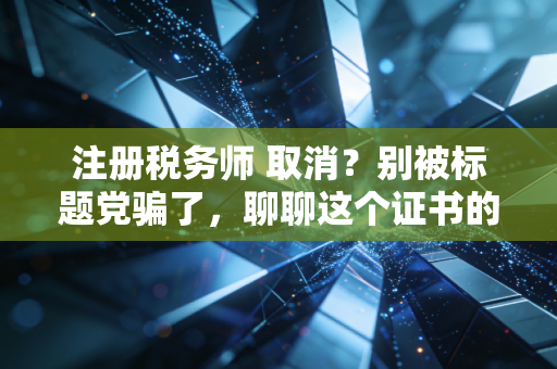 注册税务师 取消?别被标题党骗了,聊聊这个证书的真实含金量与未来