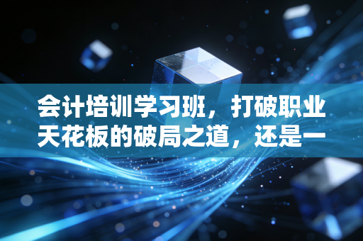 会计培训学习班，打破职业天花板的破局之道，还是一场昂贵的焦虑贩卖？