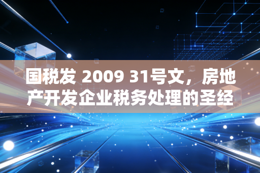 国税发 2009 31号文,房地产开发企业税务处理的圣经与实操指南