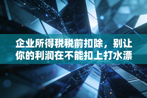 企业所得税税前扣除,别让你的利润在不能扣上打水漂——一位注会老兵的真心话