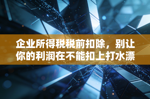 企业所得税税前扣除,别让你的利润在不能扣上打水漂——一位注会老兵的真心话