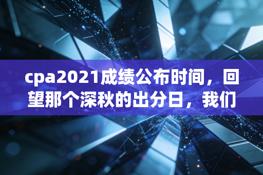 cpa2021成绩公布时间,回望那个深秋的出分日,我们究竟在坚持什么?