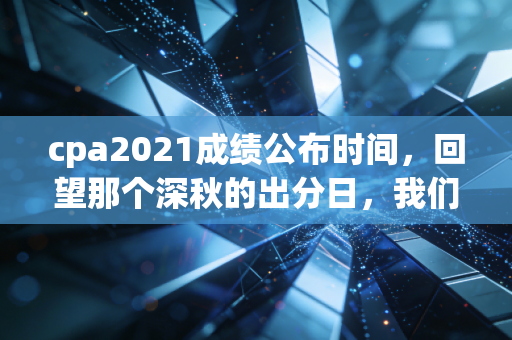 cpa2021成绩公布时间,回望那个深秋的出分日,我们究竟在坚持什么?