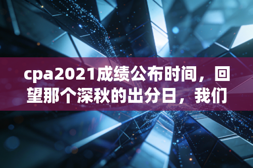 cpa2021成绩公布时间，回望那个深秋的出分日，我们究竟在坚持什么？