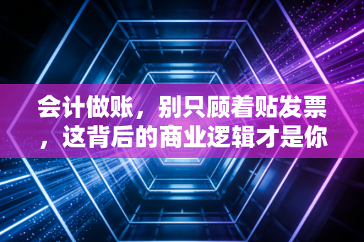 会计做账,别只顾着贴发票,这背后的商业逻辑才是你的核心竞争力
