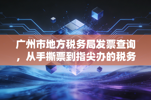 广州市地方税务局发票查询,从手撕票到指尖办的税务变迁史与合规智慧
