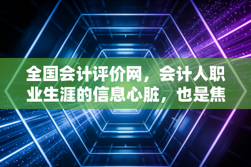 全国会计评价网,会计人职业生涯的信息心脏,也是焦虑与希望的集散地