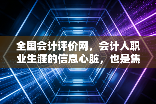 全国会计评价网,会计人职业生涯的信息心脏,也是焦虑与希望的集散地