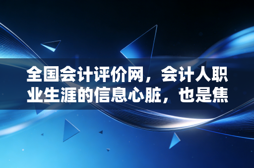 全国会计评价网，会计人职业生涯的信息心脏，也是焦虑与希望的集散地