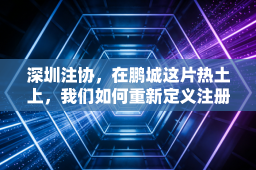 深圳注协，在鹏城这片热土上，我们如何重新定义注册会计师的价值？