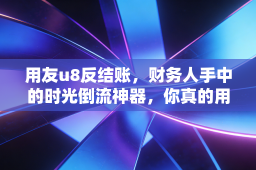 用友u8反结账,财务人手中的时光倒流神器,你真的用对了吗?
