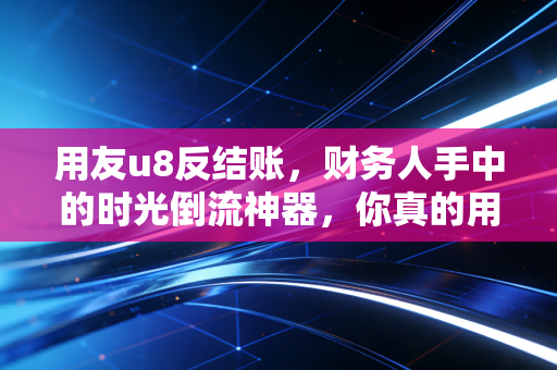 用友u8反结账，财务人手中的时光倒流神器，你真的用对了吗？