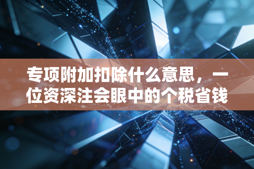 专项附加扣除什么意思，一位资深注会眼中的个税省钱经