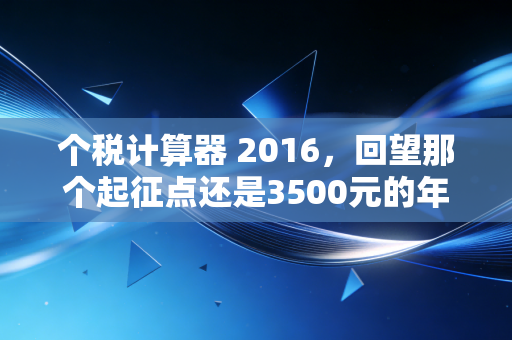 个税计算器 2016,回望那个起征点还是3500元的年代,聊聊工资条里的秘密