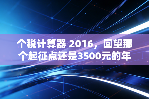 个税计算器 2016,回望那个起征点还是3500元的年代,聊聊工资条里的秘密