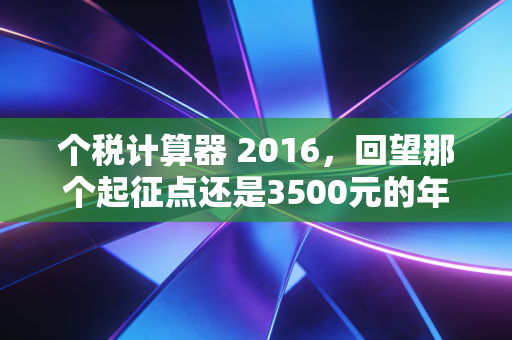 个税计算器 2016，回望那个起征点还是3500元的年代，聊聊工资条里的秘密